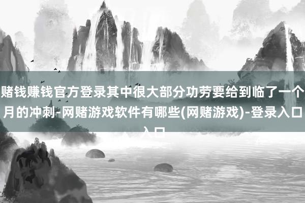 赌钱赚钱官方登录其中很大部分功劳要给到临了一个月的冲刺-网赌游戏软件有哪些(网赌游戏)-登录入口
