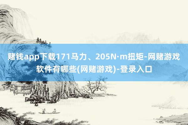 赌钱app下载171马力、205N·m扭矩-网赌游戏软件有哪些(网赌游戏)-登录入口