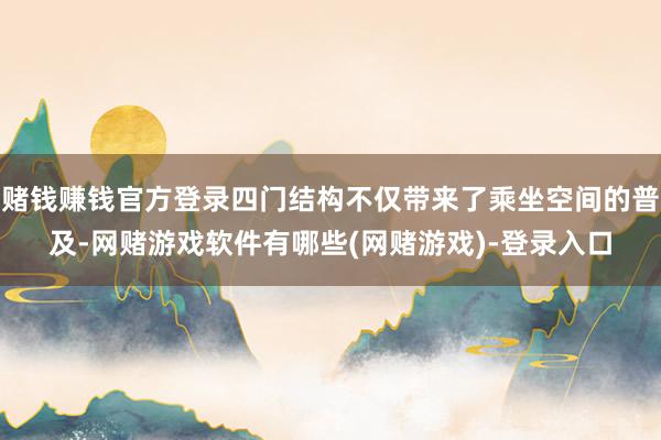 赌钱赚钱官方登录四门结构不仅带来了乘坐空间的普及-网赌游戏软件有哪些(网赌游戏)-登录入口