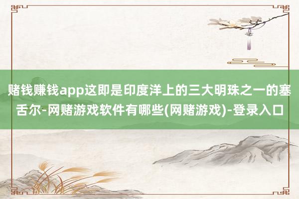 赌钱赚钱app这即是印度洋上的三大明珠之一的塞舌尔-网赌游戏软件有哪些(网赌游戏)-登录入口
