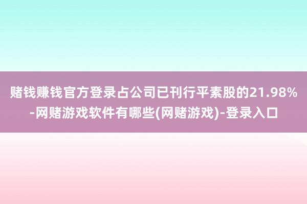 赌钱赚钱官方登录占公司已刊行平素股的21.98%-网赌游戏软件有哪些(网赌游戏)-登录入口