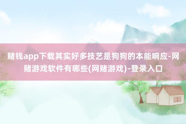 赌钱app下载其实好多技艺是狗狗的本能响应-网赌游戏软件有哪些(网赌游戏)-登录入口