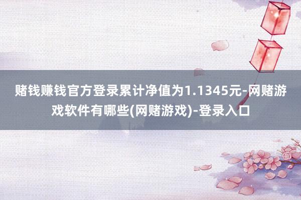 赌钱赚钱官方登录累计净值为1.1345元-网赌游戏软件有哪些(网赌游戏)-登录入口