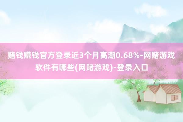 赌钱赚钱官方登录近3个月高潮0.68%-网赌游戏软件有哪些(网赌游戏)-登录入口