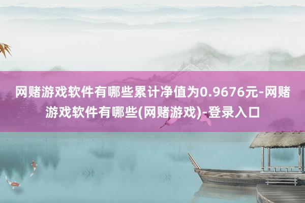 网赌游戏软件有哪些累计净值为0.9676元-网赌游戏软件有哪些(网赌游戏)-登录入口
