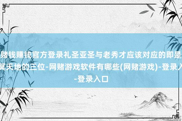 赌钱赚钱官方登录礼圣亚圣与老秀才应该对应的即是青冥天地的三位-网赌游戏软件有哪些(网赌游戏)-登录入口