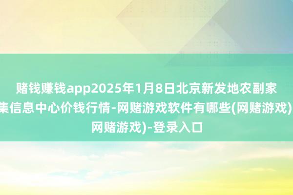 赌钱赚钱app2025年1月8日北京新发地农副家具批发市集信息中心价钱行情-网赌游戏软件有哪些(网赌游戏)-登录入口