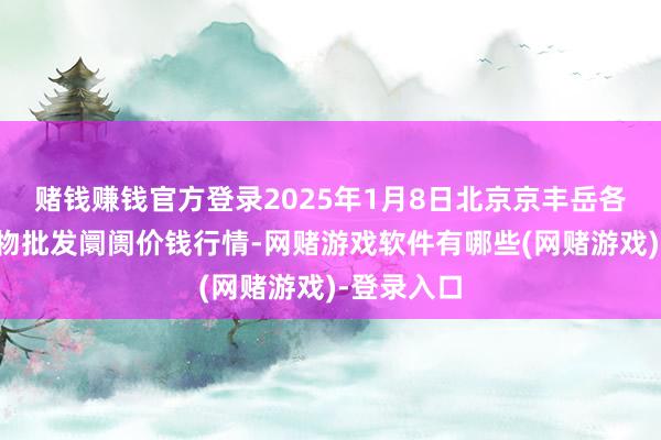 赌钱赚钱官方登录2025年1月8日北京京丰岳各庄农副产物批发阛阓价钱行情-网赌游戏软件有哪些(网赌游戏)-登录入口
