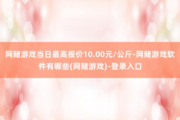 网赌游戏当日最高报价10.00元/公斤-网赌游戏软件有哪些(网赌游戏)-登录入口