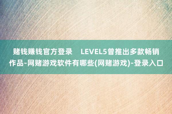 赌钱赚钱官方登录    　　LEVEL5曾推出多款畅销作品-网赌游戏软件有哪些(网赌游戏)-登录入口