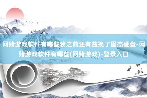 网赌游戏软件有哪些我之前还有益换了固态硬盘-网赌游戏软件有哪些(网赌游戏)-登录入口