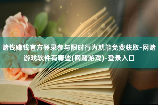 赌钱赚钱官方登录参与限时行为就能免费获取-网赌游戏软件有哪些(网赌游戏)-登录入口