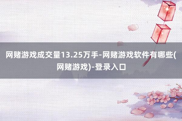 网赌游戏成交量13.25万手-网赌游戏软件有哪些(网赌游戏)-登录入口