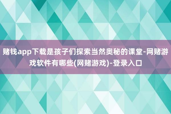 赌钱app下载是孩子们探索当然奥秘的课堂-网赌游戏软件有哪些(网赌游戏)-登录入口
