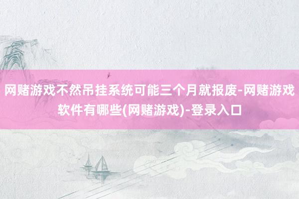 网赌游戏不然吊挂系统可能三个月就报废-网赌游戏软件有哪些(网赌游戏)-登录入口