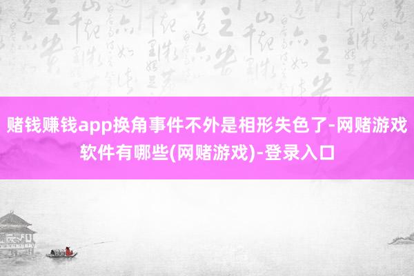 赌钱赚钱app换角事件不外是相形失色了-网赌游戏软件有哪些(网赌游戏)-登录入口