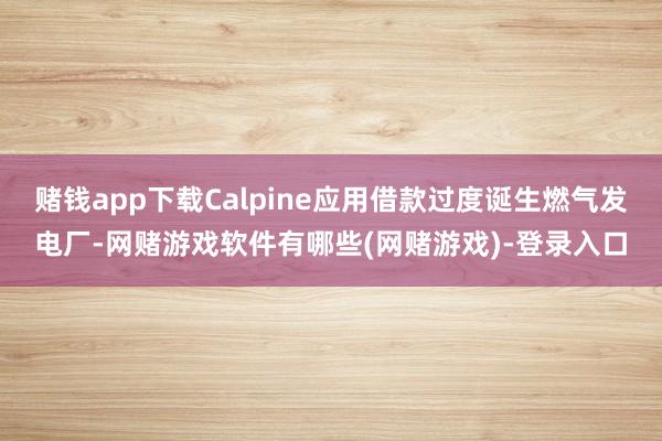 赌钱app下载Calpine应用借款过度诞生燃气发电厂-网赌游戏软件有哪些(网赌游戏)-登录入口