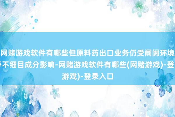 网赌游戏软件有哪些但原料药出口业务仍受阛阓环境变化等不细目成分影响-网赌游戏软件有哪些(网赌游戏)-登录入口