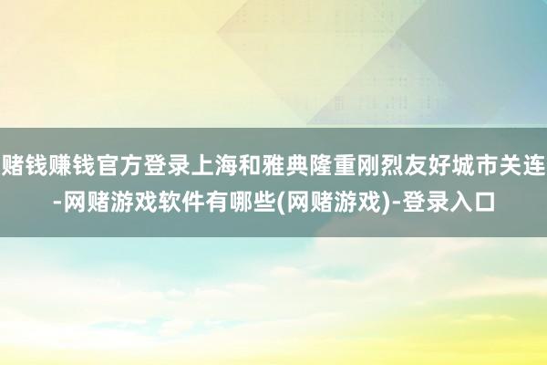 赌钱赚钱官方登录上海和雅典隆重刚烈友好城市关连-网赌游戏软件有哪些(网赌游戏)-登录入口