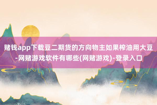 赌钱app下载豆二期货的方向物主如果榨油用大豆-网赌游戏软件有哪些(网赌游戏)-登录入口