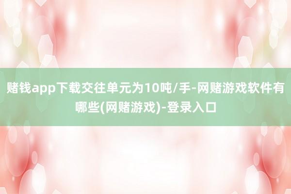 赌钱app下载交往单元为10吨/手-网赌游戏软件有哪些(网赌游戏)-登录入口