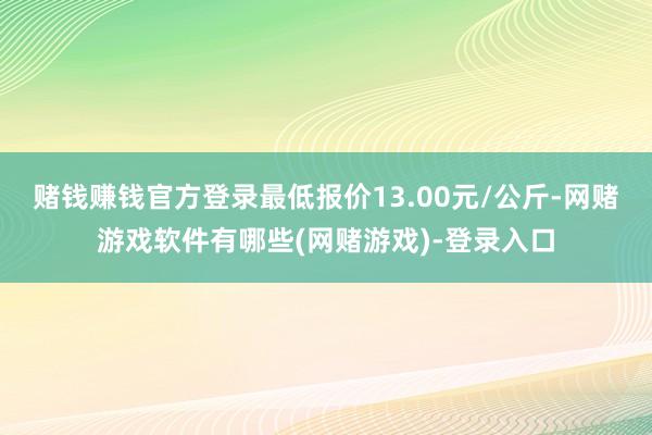 赌钱赚钱官方登录最低报价13.00元/公斤-网赌游戏软件有哪些(网赌游戏)-登录入口