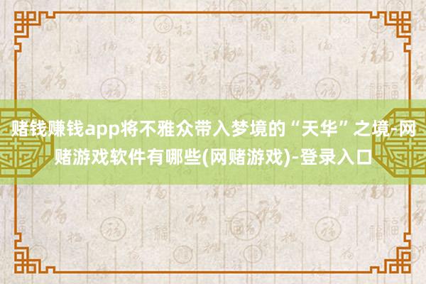 赌钱赚钱app将不雅众带入梦境的“天华”之境-网赌游戏软件有哪些(网赌游戏)-登录入口
