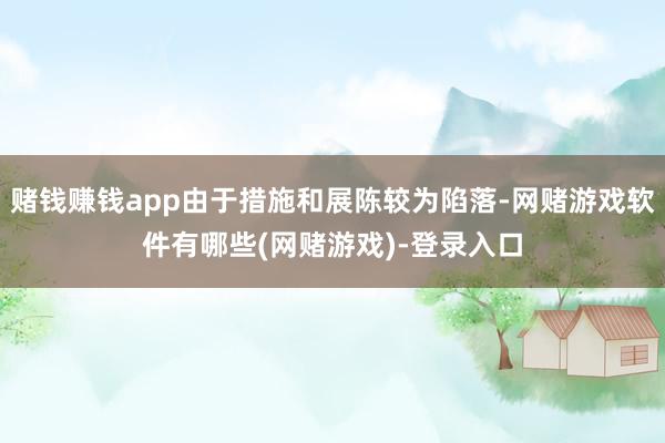 赌钱赚钱app由于措施和展陈较为陷落-网赌游戏软件有哪些(网赌游戏)-登录入口