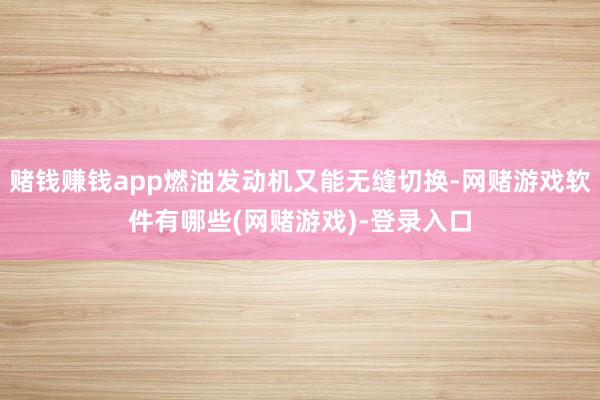 赌钱赚钱app燃油发动机又能无缝切换-网赌游戏软件有哪些(网赌游戏)-登录入口