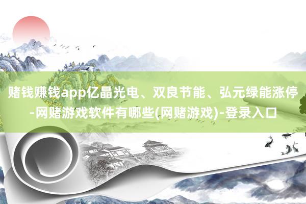赌钱赚钱app亿晶光电、双良节能、弘元绿能涨停-网赌游戏软件有哪些(网赌游戏)-登录入口
