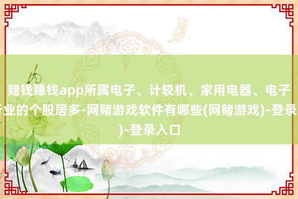 赌钱赚钱app所属电子、计较机、家用电器、电子等行业的个股居多-网赌游戏软件有哪些(网赌游戏)-登录入口