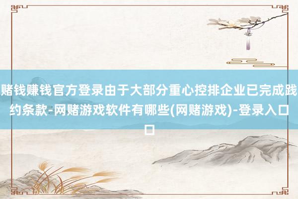 赌钱赚钱官方登录由于大部分重心控排企业已完成践约条款-网赌游戏软件有哪些(网赌游戏)-登录入口