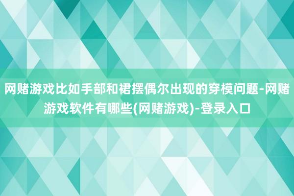 网赌游戏比如手部和裙摆偶尔出现的穿模问题-网赌游戏软件有哪些(网赌游戏)-登录入口