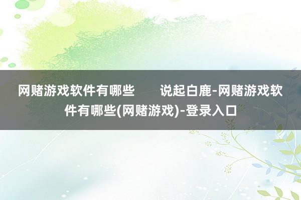 网赌游戏软件有哪些       说起白鹿-网赌游戏软件有哪些(网赌游戏)-登录入口