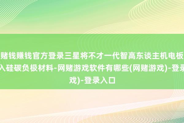 赌钱赚钱官方登录三星将不才一代智高东谈主机电板中引入硅碳负极材料-网赌游戏软件有哪些(网赌游戏)-登录入口