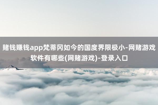 赌钱赚钱app梵蒂冈如今的国度界限极小-网赌游戏软件有哪些(网赌游戏)-登录入口