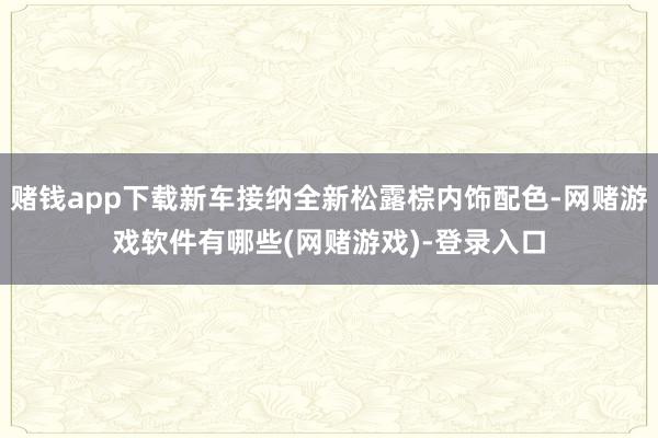赌钱app下载新车接纳全新松露棕内饰配色-网赌游戏软件有哪些(网赌游戏)-登录入口