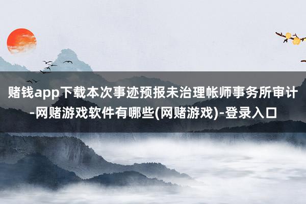 赌钱app下载本次事迹预报未治理帐师事务所审计-网赌游戏软件有哪些(网赌游戏)-登录入口