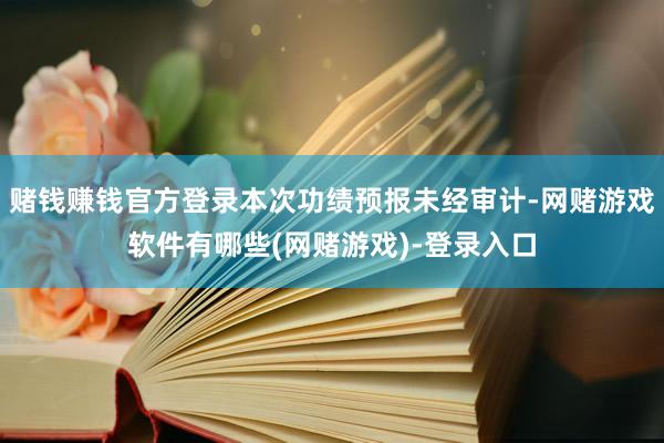赌钱赚钱官方登录本次功绩预报未经审计-网赌游戏软件有哪些(网赌游戏)-登录入口