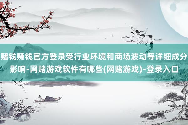 赌钱赚钱官方登录受行业环境和商场波动等详细成分影响-网赌游戏软件有哪些(网赌游戏)-登录入口