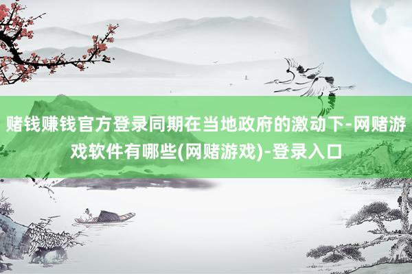 赌钱赚钱官方登录同期在当地政府的激动下-网赌游戏软件有哪些(网赌游戏)-登录入口