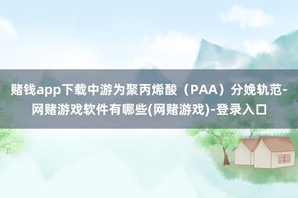 赌钱app下载中游为聚丙烯酸（PAA）分娩轨范-网赌游戏软件有哪些(网赌游戏)-登录入口