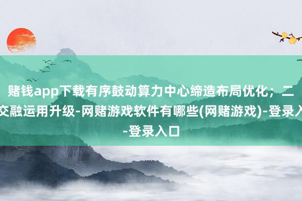 赌钱app下载有序鼓动算力中心缔造布局优化；二是交融运用升级-网赌游戏软件有哪些(网赌游戏)-登录入口