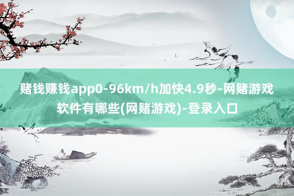赌钱赚钱app0-96km/h加快4.9秒-网赌游戏软件有哪些(网赌游戏)-登录入口