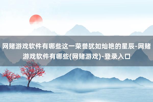 网赌游戏软件有哪些这一荣誉犹如灿艳的星辰-网赌游戏软件有哪些(网赌游戏)-登录入口