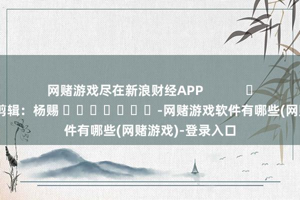 网赌游戏尽在新浪财经APP            						累赘剪辑：杨赐 							-网赌游戏软件有哪些(网赌游戏)-登录入口