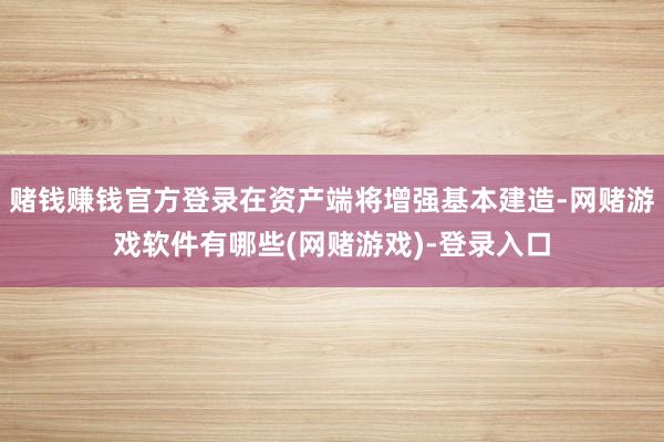 赌钱赚钱官方登录在资产端将增强基本建造-网赌游戏软件有哪些(网赌游戏)-登录入口