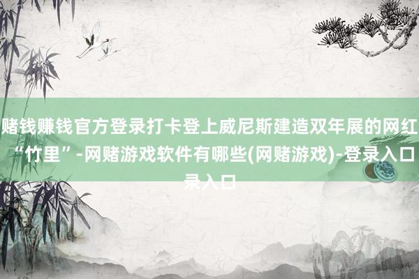 赌钱赚钱官方登录打卡登上威尼斯建造双年展的网红 “竹里”-网赌游戏软件有哪些(网赌游戏)-登录入口