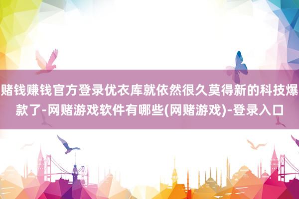 赌钱赚钱官方登录优衣库就依然很久莫得新的科技爆款了-网赌游戏软件有哪些(网赌游戏)-登录入口