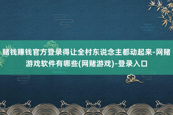 赌钱赚钱官方登录得让全村东说念主都动起来-网赌游戏软件有哪些(网赌游戏)-登录入口